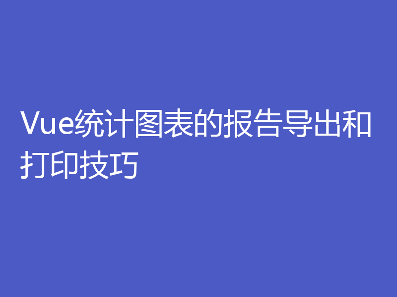 Vue统计图表的报告导出和打印技巧