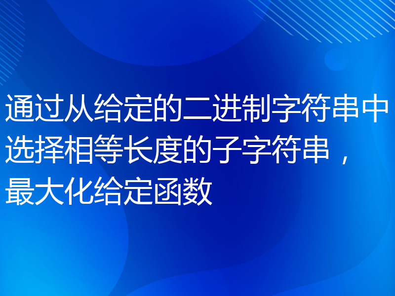 通过从给定的二进制字符串中选择相等长度的子字符串，最大化给定函数