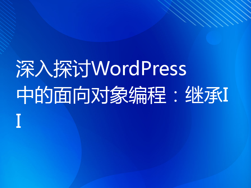 深入探讨WordPress中的面向对象编程：继承II