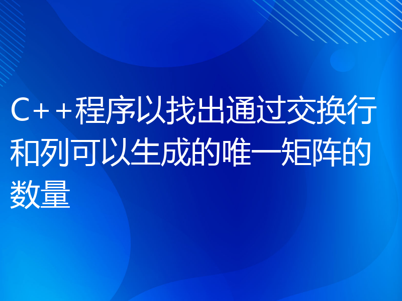 C++程序以找出通过交换行和列可以生成的唯一矩阵的数量