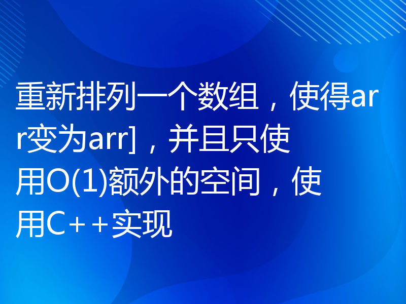 重新排列一个数组，使得arr变为arr]，并且只使用O(1)额外的空间，使用C++实现