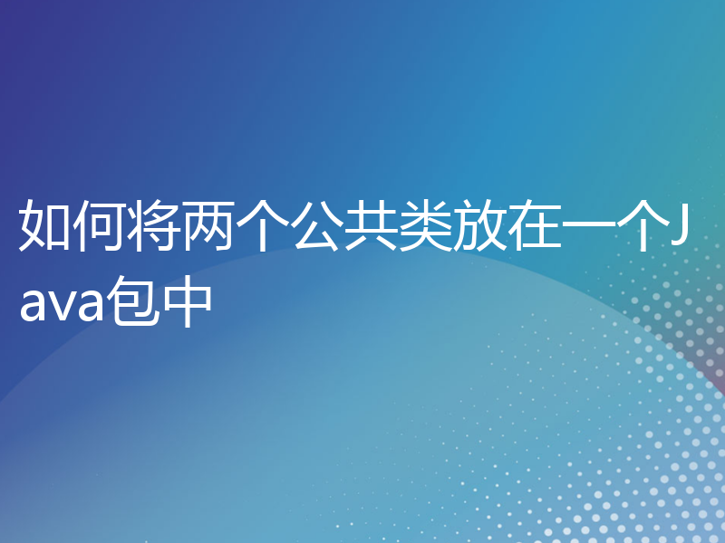 如何将两个公共类放在一个Java包中