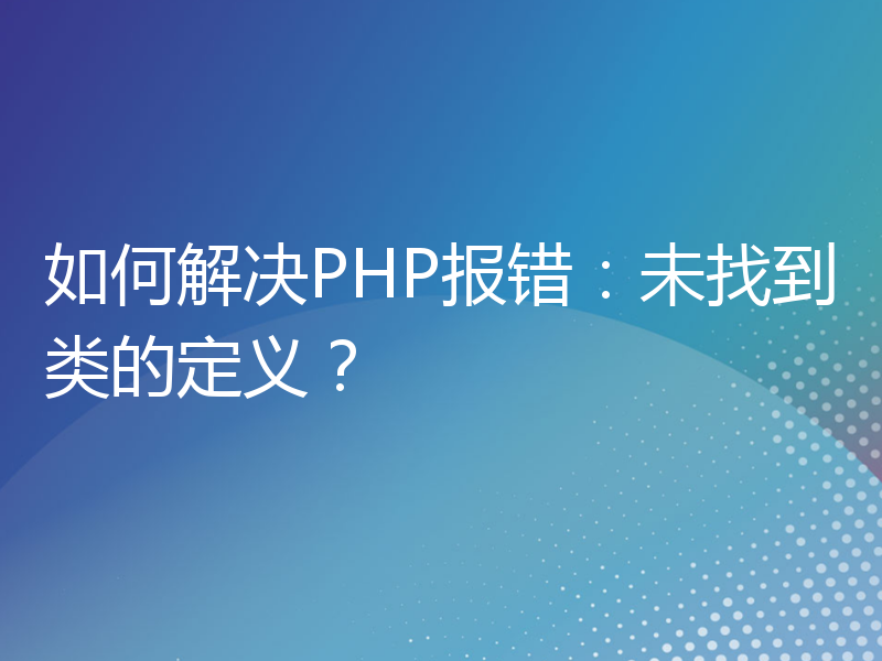 如何解决PHP报错：未找到类的定义？