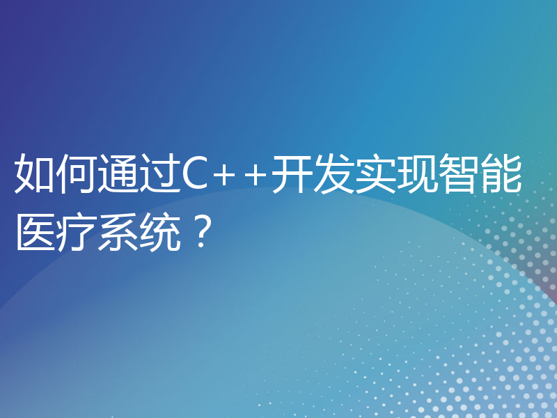 如何通过C++开发实现智能医疗系统？