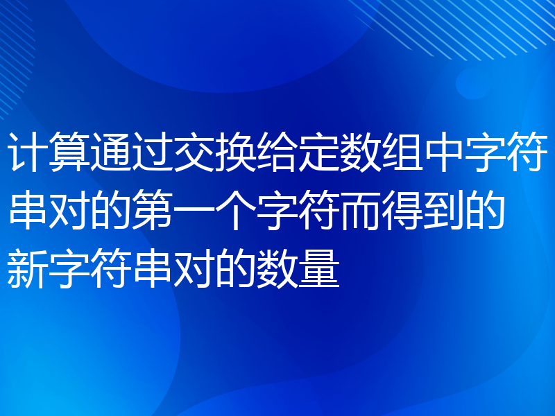 计算通过交换给定数组中字符串对的第一个字符而得到的新字符串对的数量