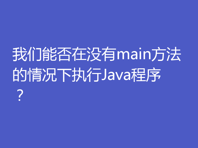 我们能否在没有main方法的情况下执行Java程序？