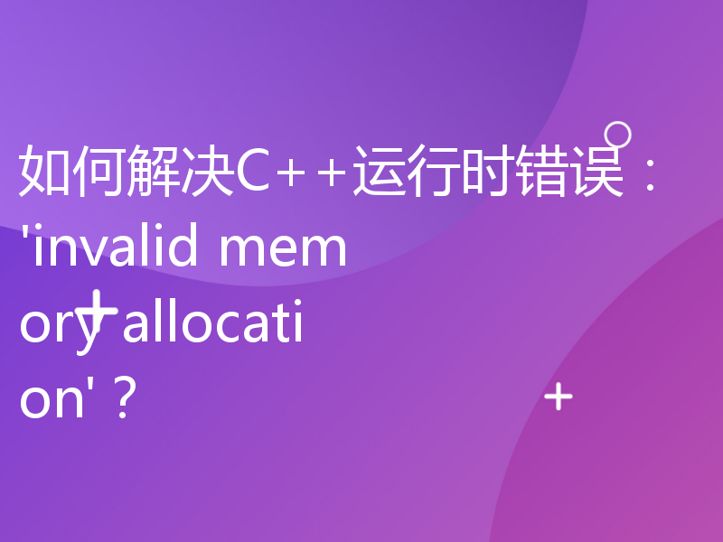 如何解决C++运行时错误：'invalid memory allocation'？