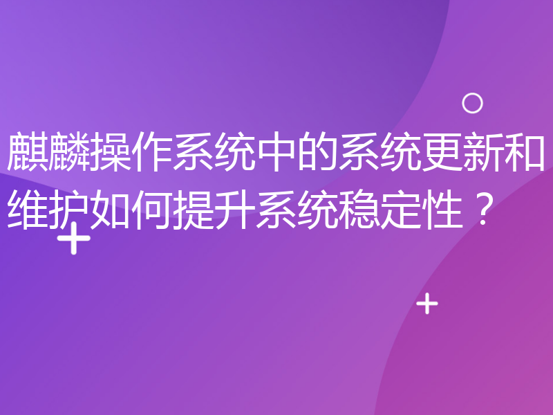 麒麟操作系统中的系统更新和维护如何提升系统稳定性？