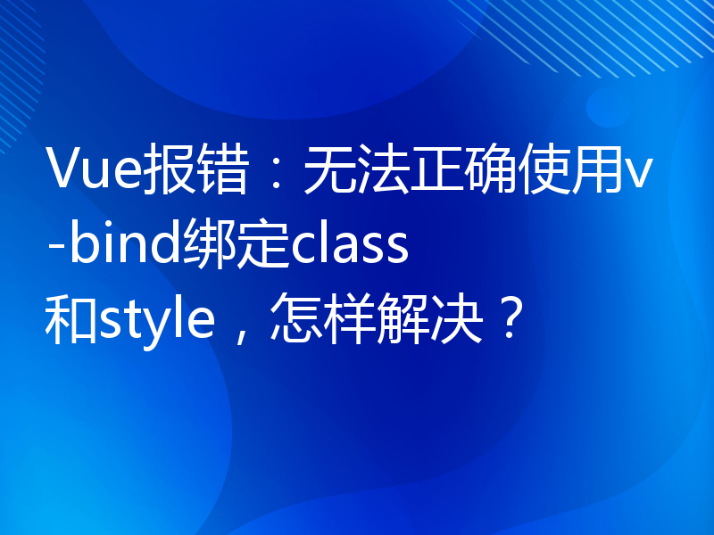 Vue报错：无法正确使用v-bind绑定class和style，怎样解决？