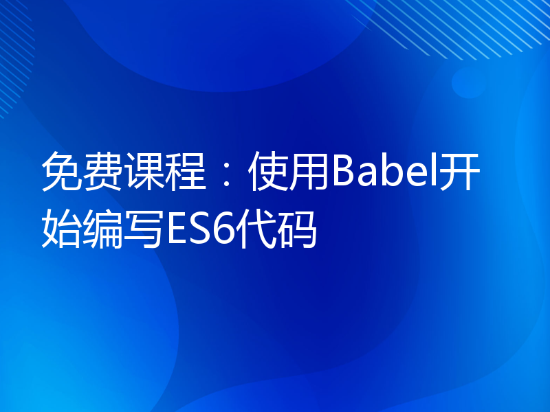 免费课程：使用Babel开始编写ES6代码