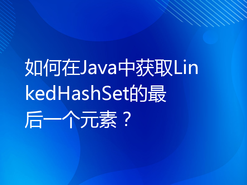 如何在Java中获取LinkedHashSet的最后一个元素？