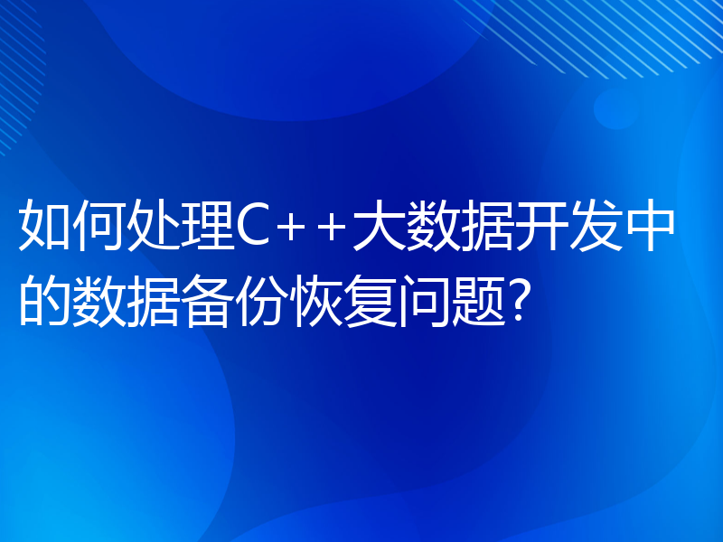 如何处理C++大数据开发中的数据备份恢复问题?