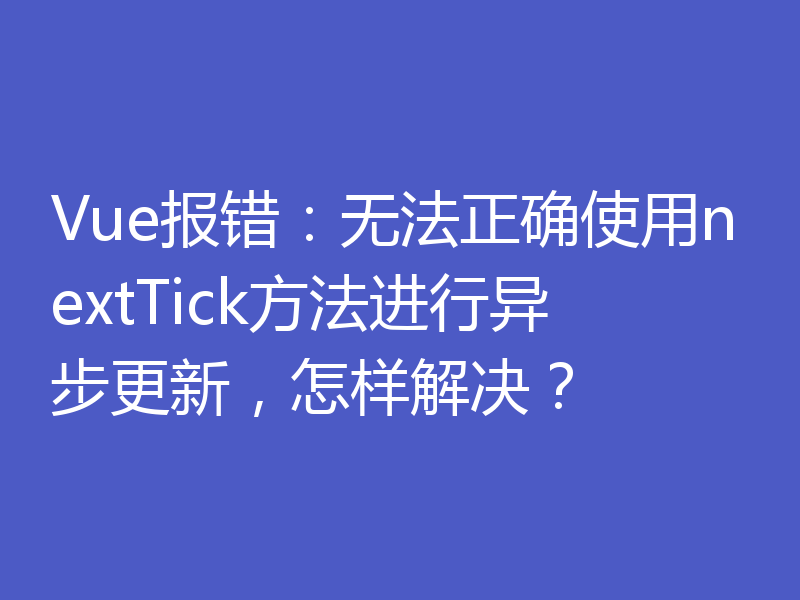 Vue报错：无法正确使用nextTick方法进行异步更新，怎样解决？