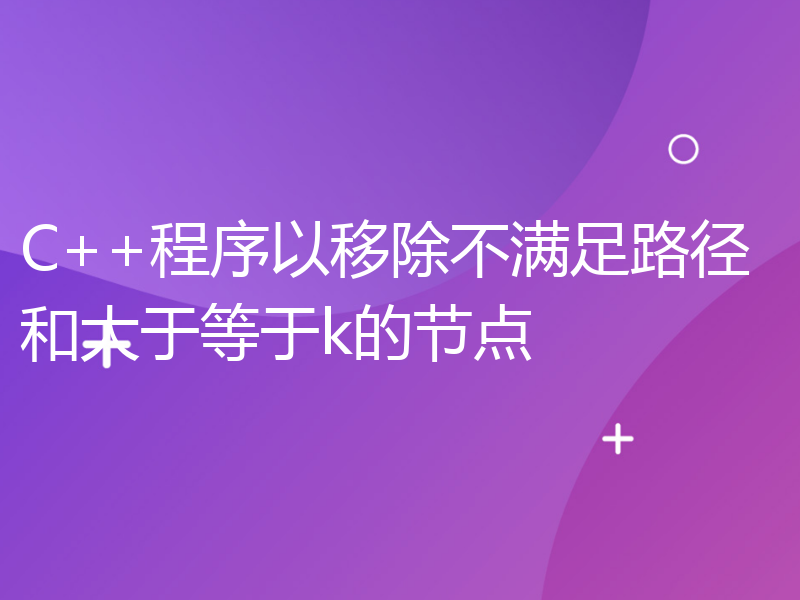 C++程序以移除不满足路径和大于等于k的节点