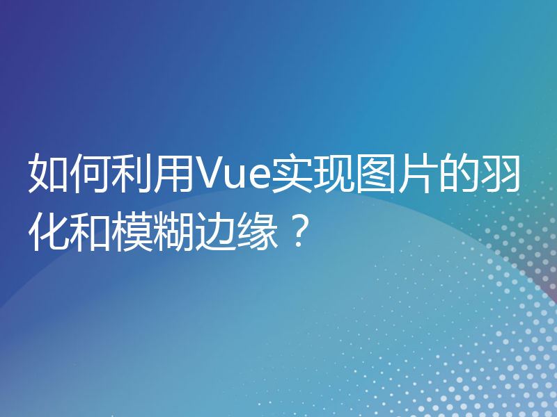 如何利用Vue实现图片的羽化和模糊边缘？