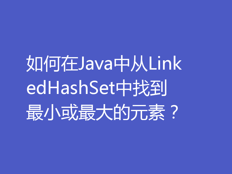 如何在Java中从LinkedHashSet中找到最小或最大的元素？