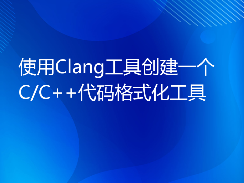 使用Clang工具创建一个C/C++代码格式化工具