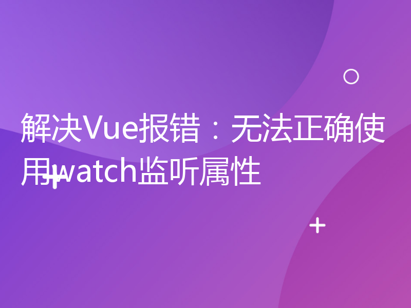 解决Vue报错：无法正确使用watch监听属性