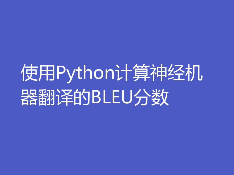 使用Python计算神经机器翻译的BLEU分数