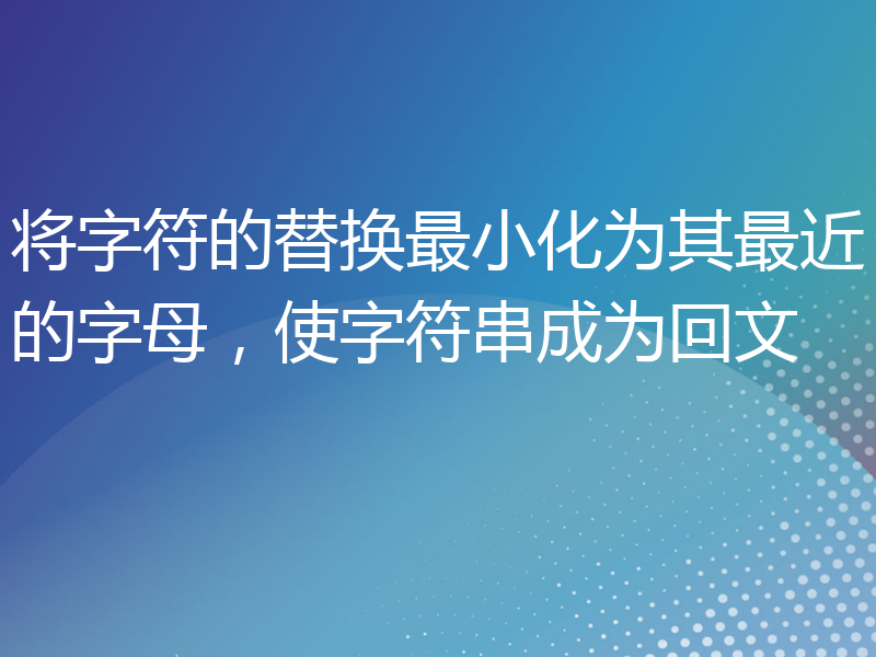 将字符的替换最小化为其最近的字母，使字符串成为回文