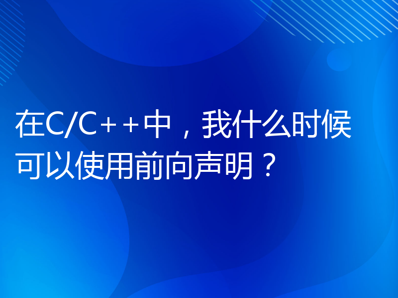 在C/C++中，我什么时候可以使用前向声明？