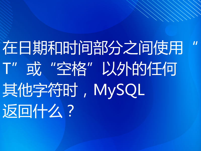 在日期和时间部分之间使用“T”或“空格”以外的任何其他字符时，MySQL 返回什么？