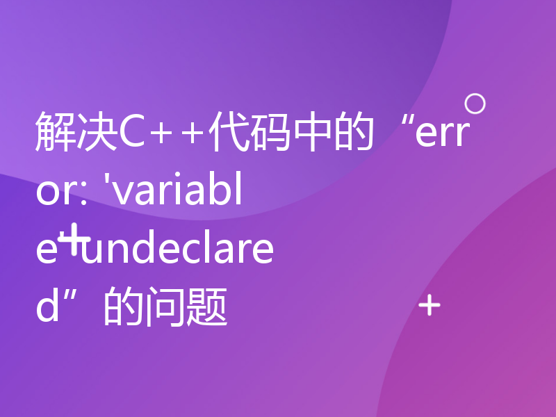 解决C++代码中的“error: 'variable' undeclared”的问题