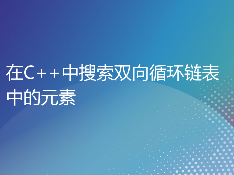 在C++中搜索双向循环链表中的元素