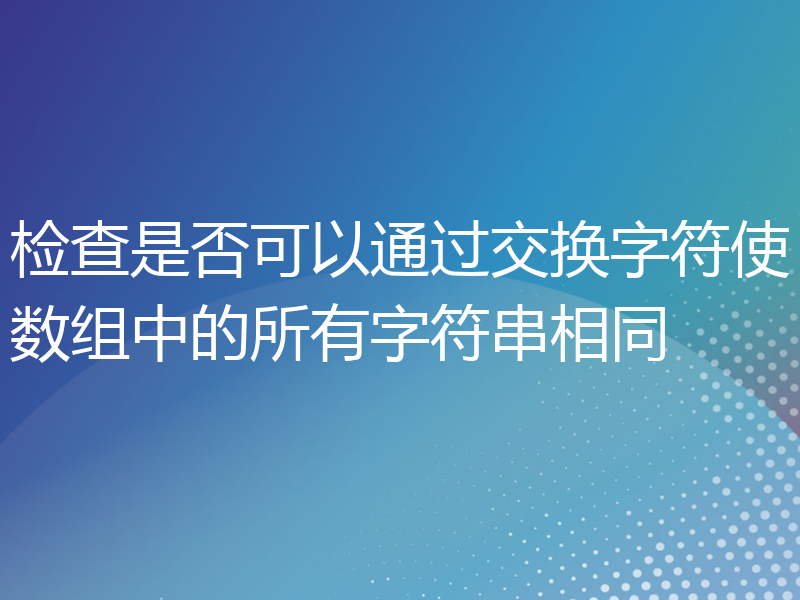 检查是否可以通过交换字符使数组中的所有字符串相同