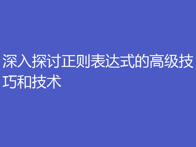 深入探讨正则表达式的高级技巧和技术