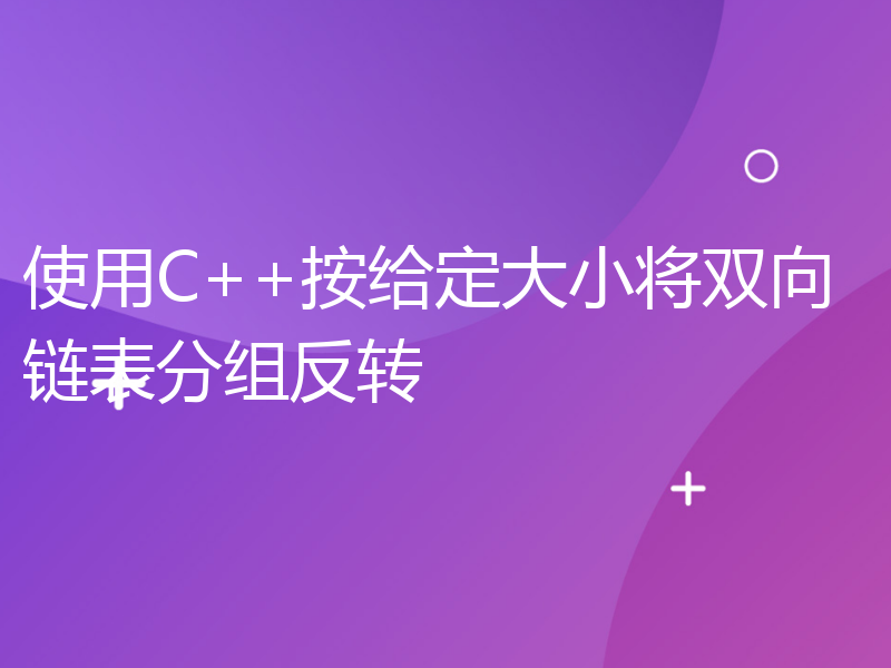 使用C++按给定大小将双向链表分组反转