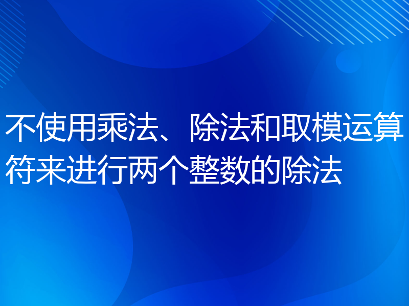 不使用乘法、除法和取模运算符来进行两个整数的除法