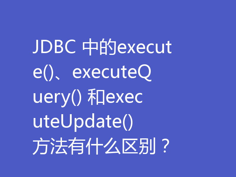 JDBC 中的execute()、executeQuery() 和executeUpdate() 方法有什么区别？