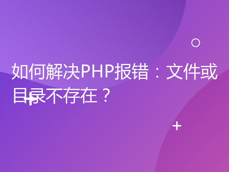 如何解决PHP报错：文件或目录不存在？