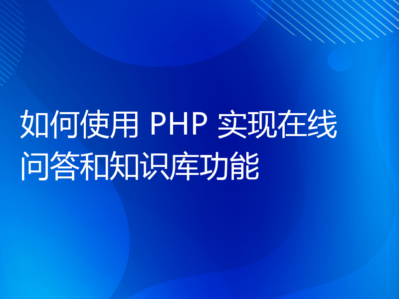 如何使用 PHP 实现在线问答和知识库功能