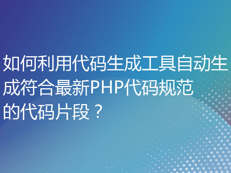 如何利用代码生成工具自动生成符合最新PHP代码规范的代码片段？