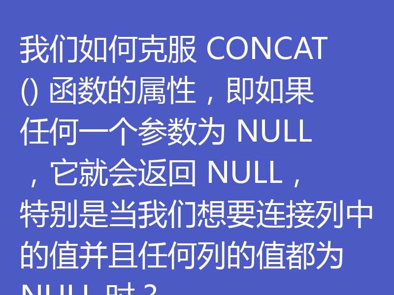 我们如何克服 CONCAT() 函数的属性，即如果任何一个参数为 NULL，它就会返回 NULL，特别是当我们想要连接列中的值并且任何列的值都为 NULL 时？