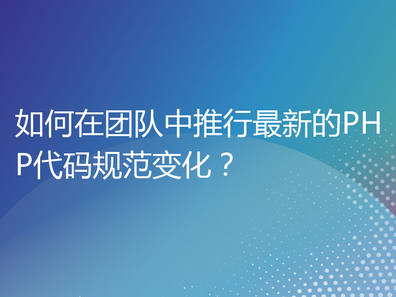 如何在团队中推行最新的PHP代码规范变化？