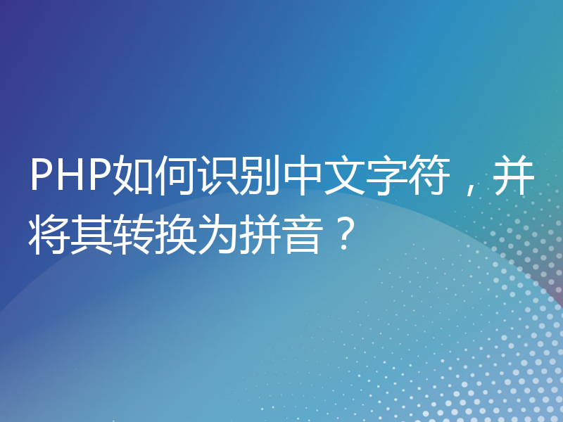 PHP如何识别中文字符，并将其转换为拼音？