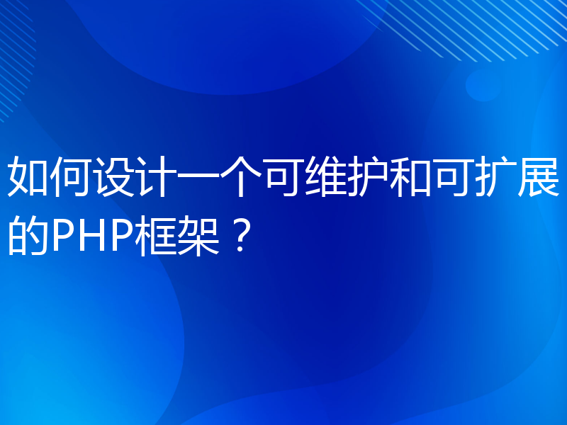 如何设计一个可维护和可扩展的PHP框架？