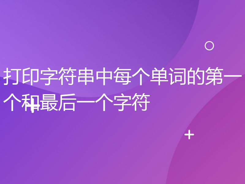 打印字符串中每个单词的第一个和最后一个字符