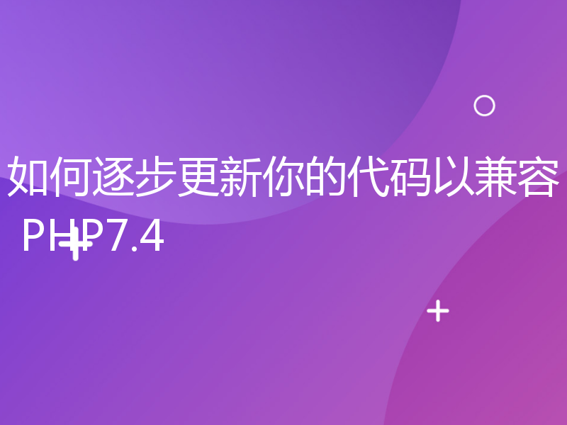 如何逐步更新你的代码以兼容 PHP7.4