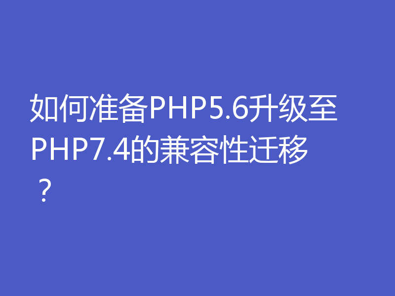 如何准备PHP5.6升级至PHP7.4的兼容性迁移？