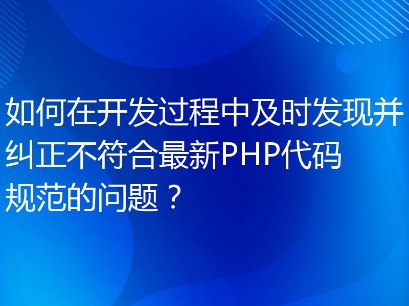 如何在开发过程中及时发现并纠正不符合最新PHP代码规范的问题？