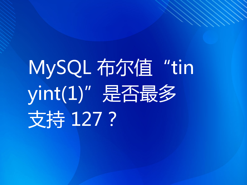 MySQL 布尔值“tinyint(1)”是否最多支持 127？