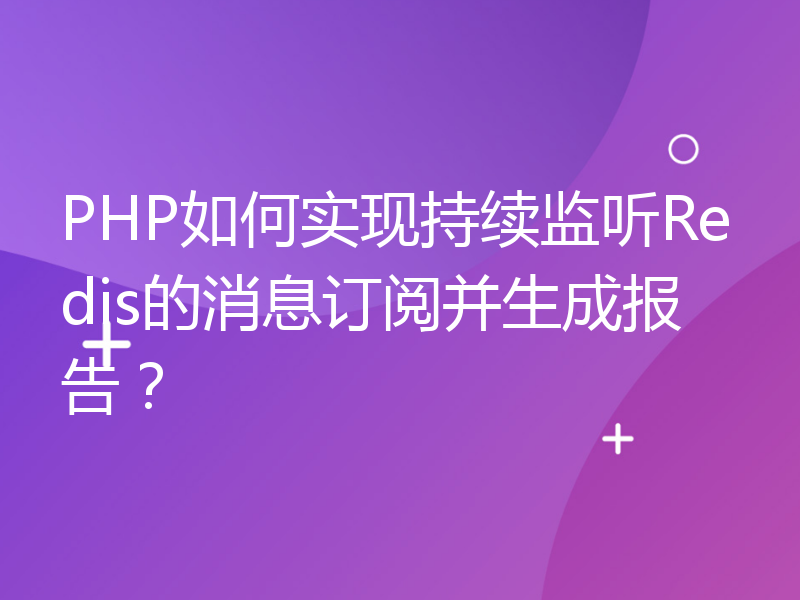 PHP如何实现持续监听Redis的消息订阅并生成报告？