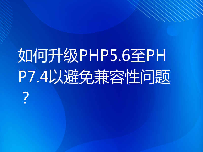 如何升级PHP5.6至PHP7.4以避免兼容性问题？