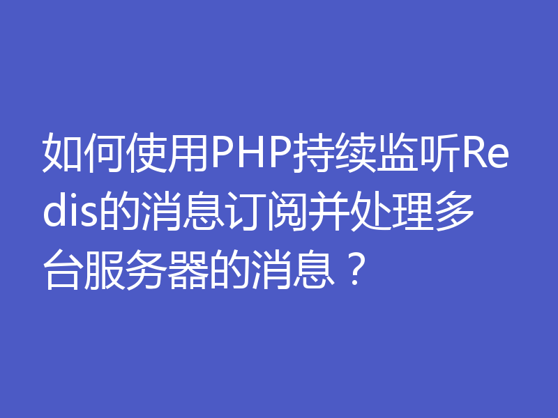 如何使用PHP持续监听Redis的消息订阅并处理多台服务器的消息？