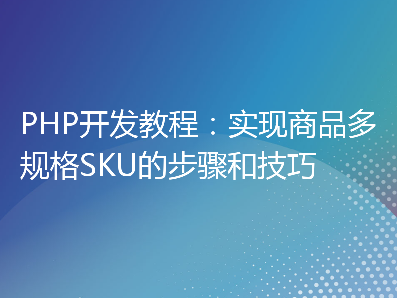 PHP开发教程：实现商品多规格SKU的步骤和技巧