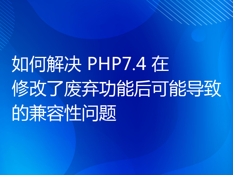 如何解决 PHP7.4 在修改了废弃功能后可能导致的兼容性问题